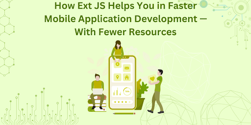 How Ext JS Helps You in Faster Mobile Application Development —With Fewer Resources
